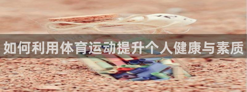 米兰体育靠谱吗：如何利用体育运动提升个人健康与素质