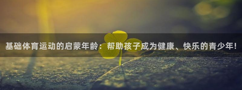 米兰体育下载官网最新版：基础体育运动的启蒙年龄：帮助孩子成为健康、快乐的青少年!