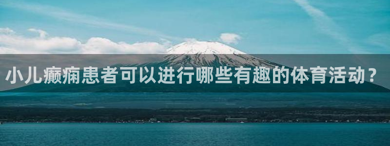米兰体育怎么样：小儿癫痫患者可以进行哪些有趣的体育活动？